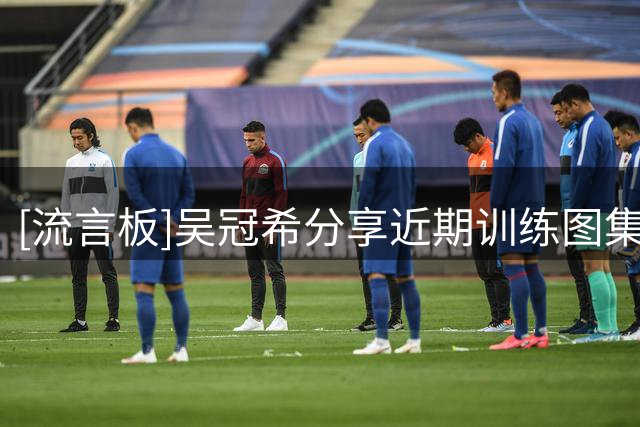 [流言板]吴冠希分享近期训练图集：我会为即将到来的新赛季准备好